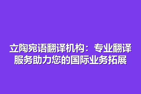 立陶宛语翻译机构：专业翻译服务助力您的国际业务拓展