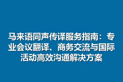 马来语同声传译服务指南：专业会议翻译、商务交流与国际活动高效沟通解决方案