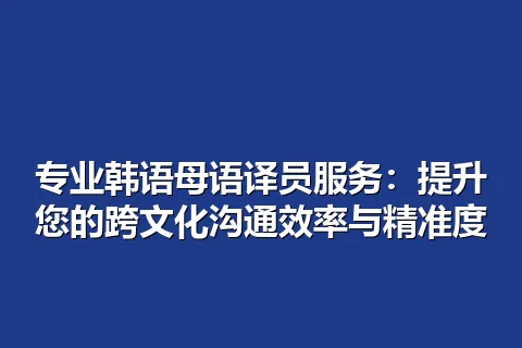专业韩语母语译员服务:提升您的跨文化沟通效率与精准度