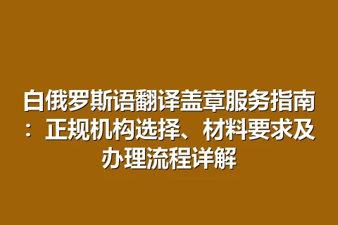 白俄罗斯语翻译盖章服务指南：正规机构选择、材料要求及办理流程详解