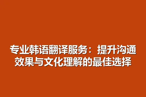 专业韩语翻译服务：提升沟通效果与文化理解的最佳选择