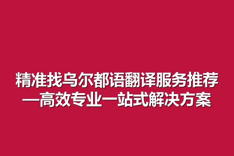 精准找乌尔都语翻译服务推荐—高效专业一站式解决方案