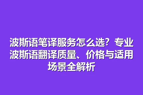波斯语笔译服务怎么选？专业波斯语翻译质量、价格与适用场景全解析