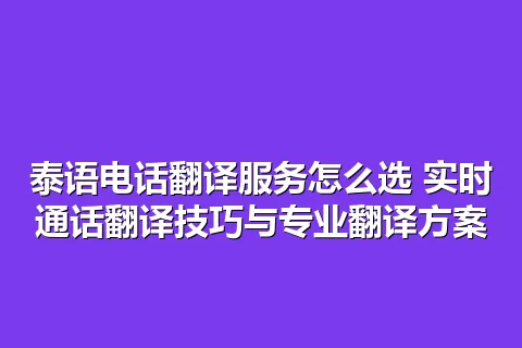泰语电话翻译服务怎么选 实时通话翻译技巧与专业翻译方案