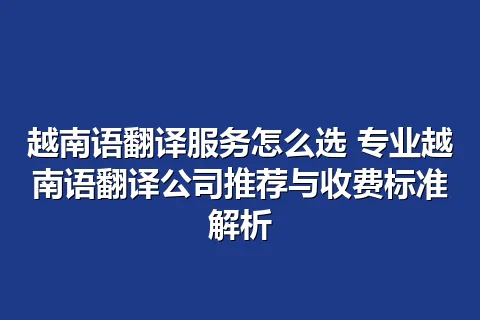 越南语翻译服务怎么选 专业越南语翻译公司推荐与收费标准解析