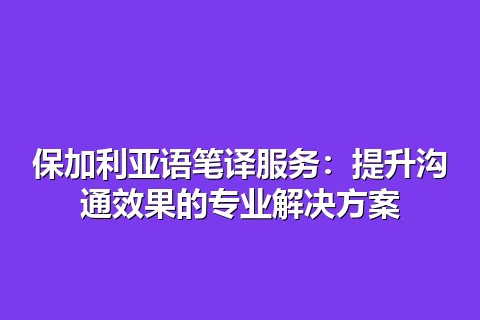 保加利亚语笔译服务：提升沟通效果的专业解决方案