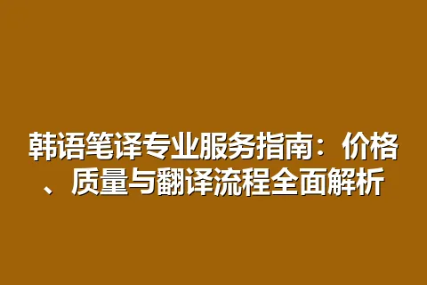 韩语笔译专业服务指南：价格、质量与翻译流程全面解析
