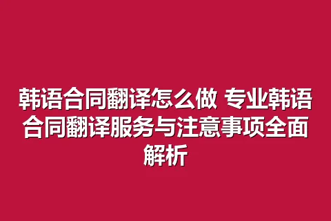 韩语合同翻译怎么做 专业韩语合同翻译服务与注意事项全面解析