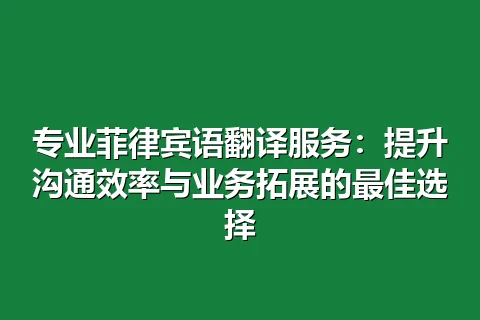专业菲律宾语翻译服务：提升沟通效率与业务拓展的最佳选择