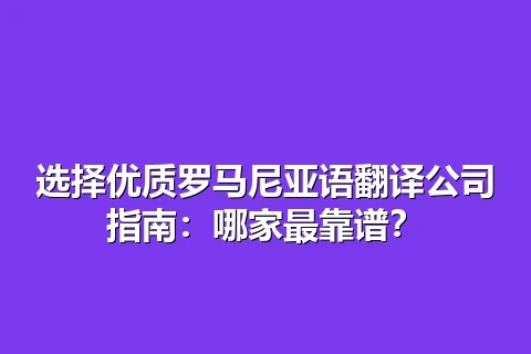 选择优质罗马尼亚语翻译公司指南:哪家最靠谱?