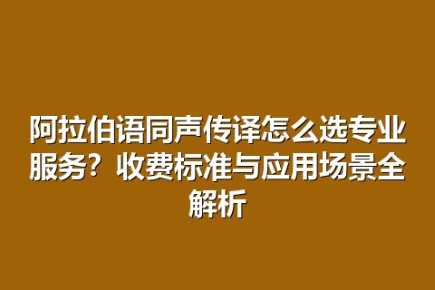 阿拉伯语同声传译怎么选专业服务？收费标准与应用场景全解析