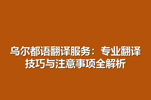 乌尔都语翻译服务：专业翻译技巧与注意事项全解析