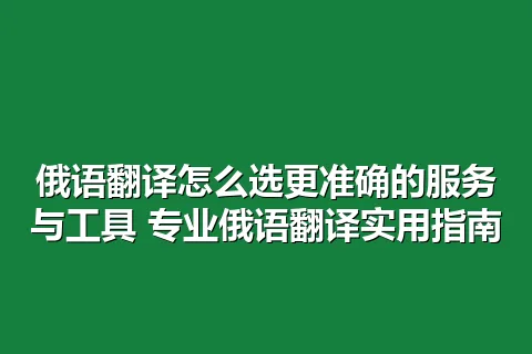 俄语翻译怎么选更准确的服务与工具 专业俄语翻译实用指南