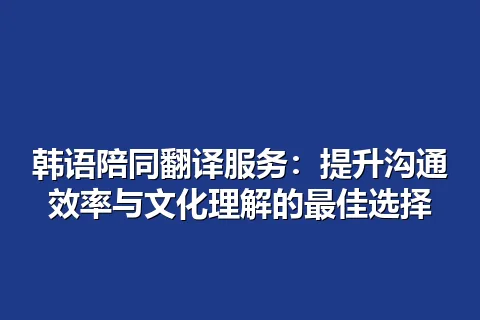 韩语陪同翻译服务：提升沟通效率与文化理解的最佳选择