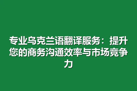 专业乌克兰语翻译服务：提升您的商务沟通效率与市场竞争力