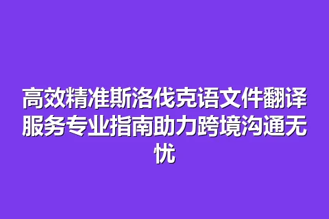 高效精准斯洛伐克语文件翻译服务专业指南助力跨境沟通无忧