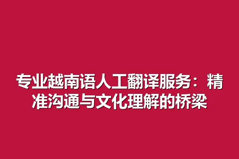 专业越南语人工翻译服务：精准沟通与文化理解的桥梁