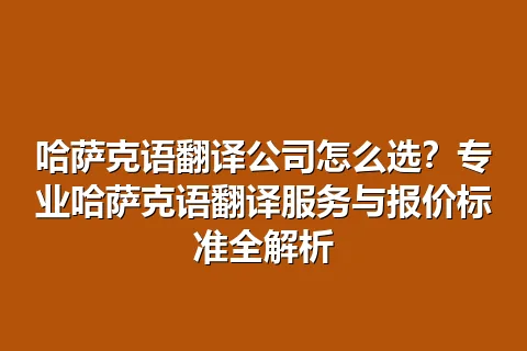 哈萨克语翻译公司怎么选？专业哈萨克语翻译服务与报价标准全解析