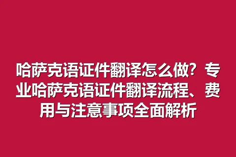 哈萨克语证件翻译怎么做?专业哈萨克语证件翻译流程、费用与注意事项全面解析