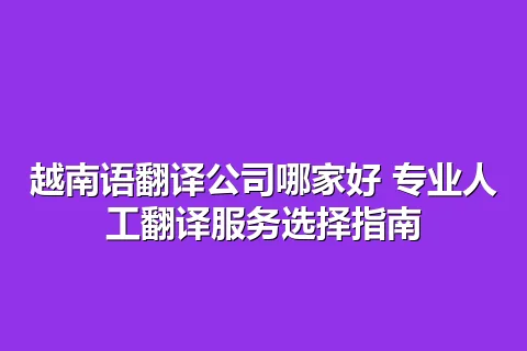 越南语翻译公司哪家好 专业人工翻译服务选择指南