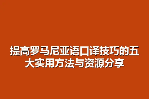 提高罗马尼亚语口译技巧的五大实用方法与资源分享