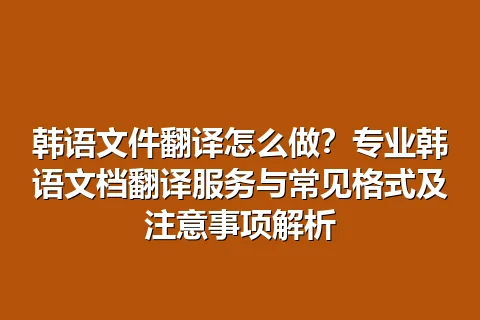 韩语文件翻译怎么做？专业韩语文档翻译服务与常见格式及注意事项解析