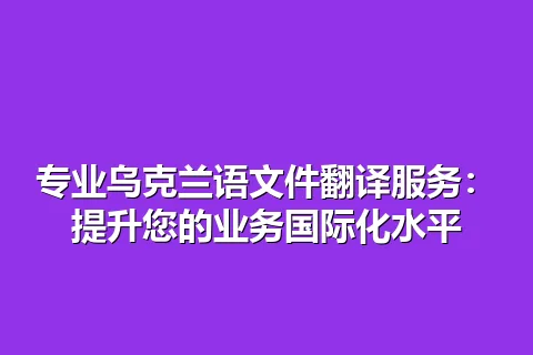 专业乌克兰语文件翻译服务：提升您的业务国际化水平