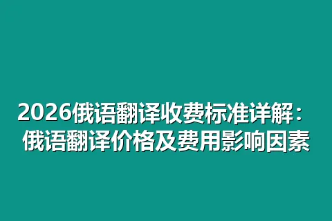 2026俄语翻译收费标准详解:俄语翻译价格及费用影响因素