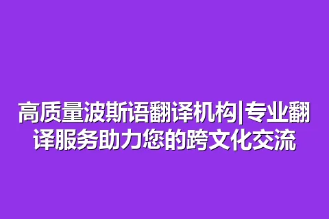 高质量波斯语翻译机构|专业翻译服务助力您的跨文化交流
