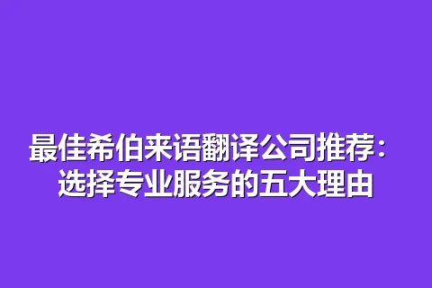 最佳希伯来语翻译公司推荐：选择专业服务的五大理由