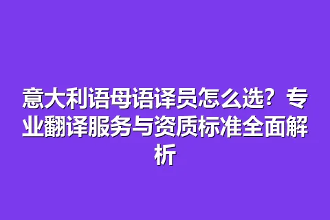 意大利语母语译员怎么选？专业翻译服务与资质标准全面解析