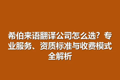 希伯来语翻译公司怎么选？专业服务、资质标准与收费模式全解析