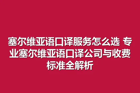 塞尔维亚语口译服务怎么选 专业塞尔维亚语口译公司与收费标准全解析