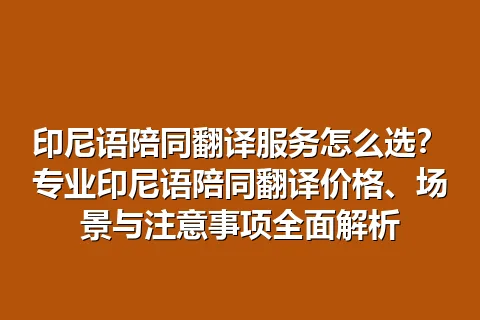 印尼语陪同翻译服务怎么选？专业印尼语陪同翻译价格、场景与注意事项全面解析