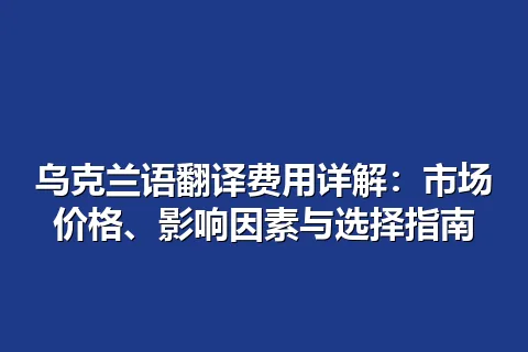 乌克兰语翻译费用详解：市场价格、影响因素与选择指南
