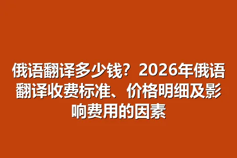 俄语翻译多少钱？2026年俄语翻译收费标准、价格明细及影响费用的因素