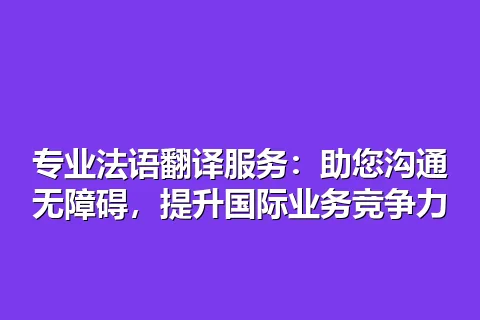 专业法语翻译服务：助您沟通无障碍，提升国际业务竞争力