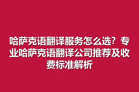 哈萨克语翻译服务怎么选？专业哈萨克语翻译公司推荐及收费标准解析