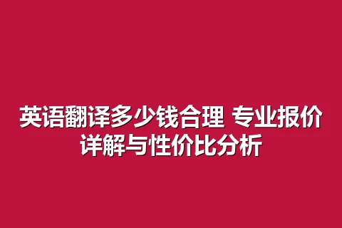 英语翻译多少钱合理 专业报价详解与性价比分析