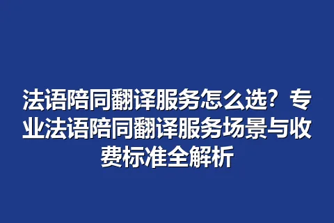 法语陪同翻译服务怎么选?专业法语陪同翻译服务场景与收费标准全解析