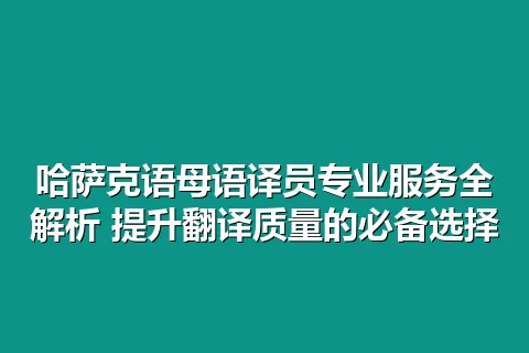 哈萨克语母语译员专业服务全解析 提升翻译质量的必备选择