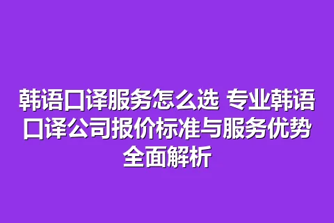 韩语口译服务怎么选 专业韩语口译公司报价标准与服务优势全面解析