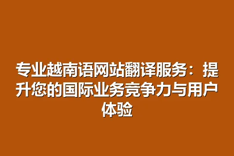 专业越南语网站翻译服务：提升您的国际业务竞争力与用户体验