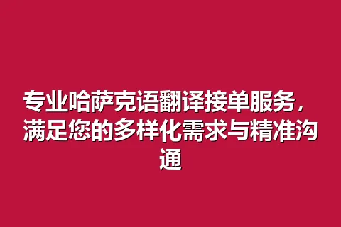 专业哈萨克语翻译接单服务，满足您的多样化需求与精准沟通