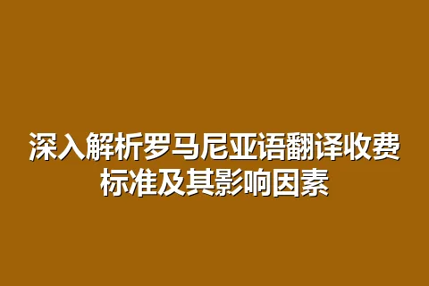 深入解析罗马尼亚语翻译收费标准及其影响因素