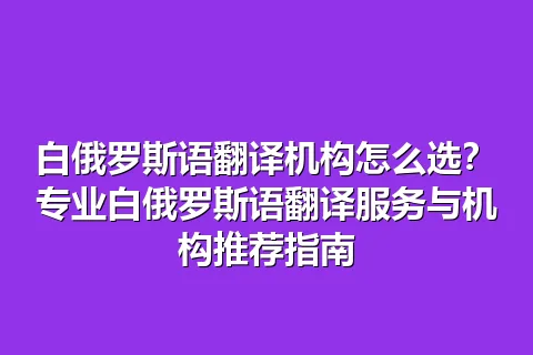 白俄罗斯语翻译机构怎么选？专业白俄罗斯语翻译服务与机构推荐指南