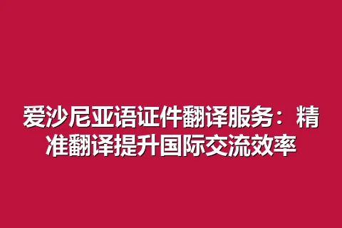 爱沙尼亚语证件翻译服务:精准翻译提升国际交流效率