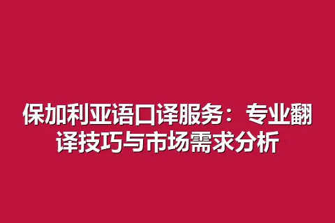 保加利亚语口译服务：专业翻译技巧与市场需求分析