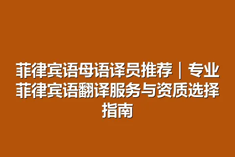 菲律宾语母语译员推荐｜专业菲律宾语翻译服务与资质选择指南