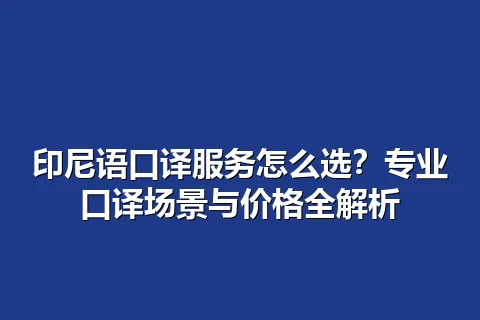 印尼语口译服务怎么选？专业口译场景与价格全解析
